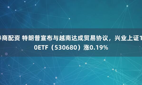 券商配资 特朗普宣布与越南达成贸易协议，兴业上证180ETF（530680）涨0.19%
