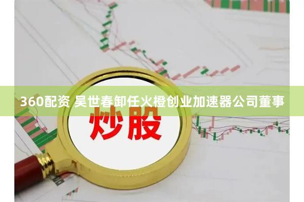 360配资 吴世春卸任火橙创业加速器公司董事