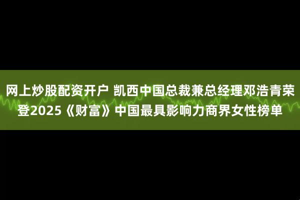 网上炒股配资开户 凯西中国总裁兼总经理邓浩青荣登2025《财富》中国最具影响力商界女性榜单