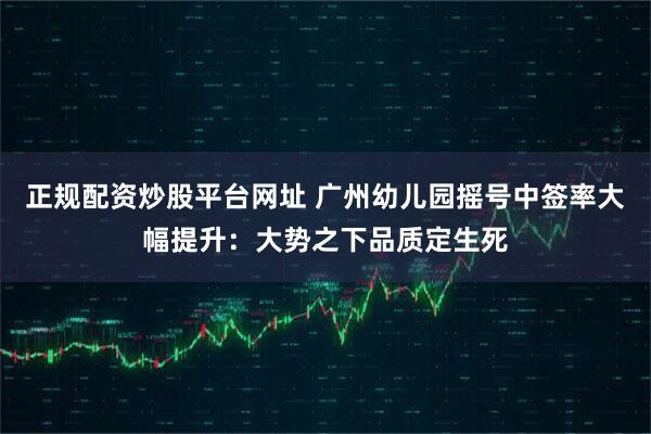 正规配资炒股平台网址 广州幼儿园摇号中签率大幅提升：大势之下品质定生死