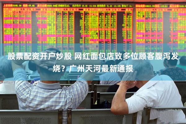 股票配资开户炒股 网红面包店致多位顾客腹泻发烧？广州天河最新通报