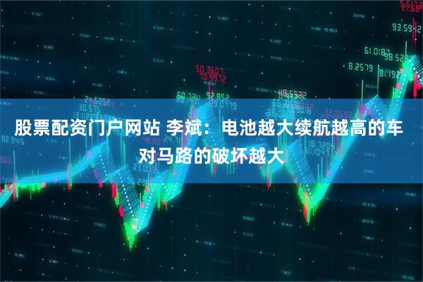 股票配资门户网站 李斌：电池越大续航越高的车 对马路的破坏越大