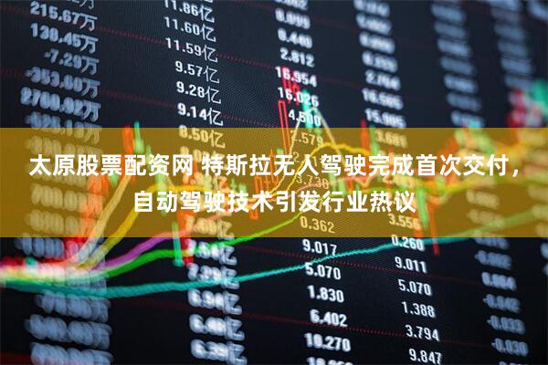 太原股票配资网 特斯拉无人驾驶完成首次交付，自动驾驶技术引发行业热议