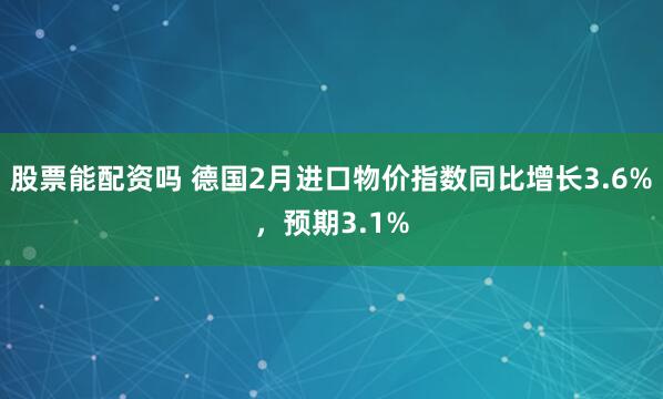 股票能配资吗 德国2月进口物价指数同比增长3.6%，预期3.1%