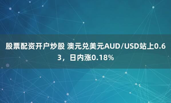 股票配资开户炒股 澳元兑美元AUD/USD站上0.63，日内涨0.18%