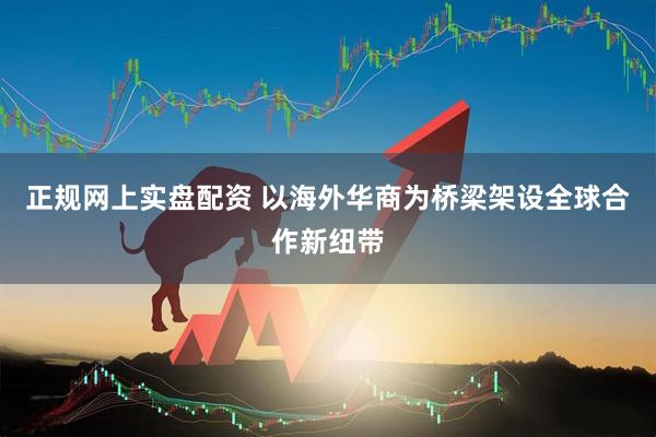 正规网上实盘配资 以海外华商为桥梁架设全球合作新纽带