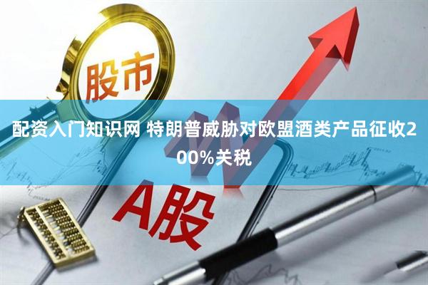 配资入门知识网 特朗普威胁对欧盟酒类产品征收200%关税