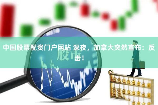 中国股票配资门户网站 深夜，加拿大突然宣布：反击！