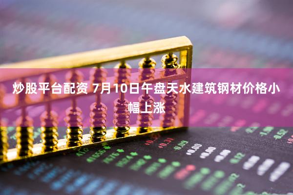 炒股平台配资 7月10日午盘天水建筑钢材价格小幅上涨