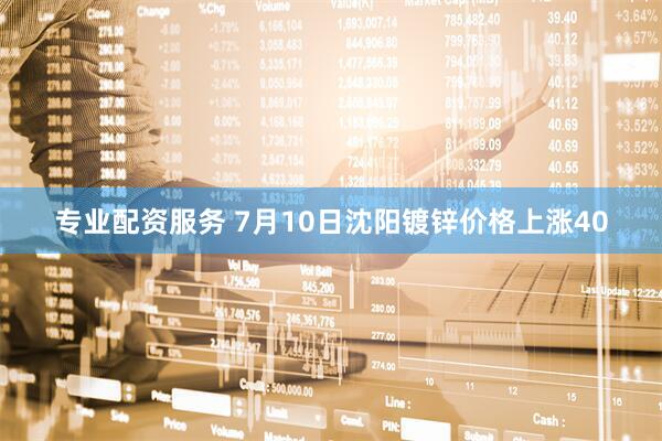 专业配资服务 7月10日沈阳镀锌价格上涨40