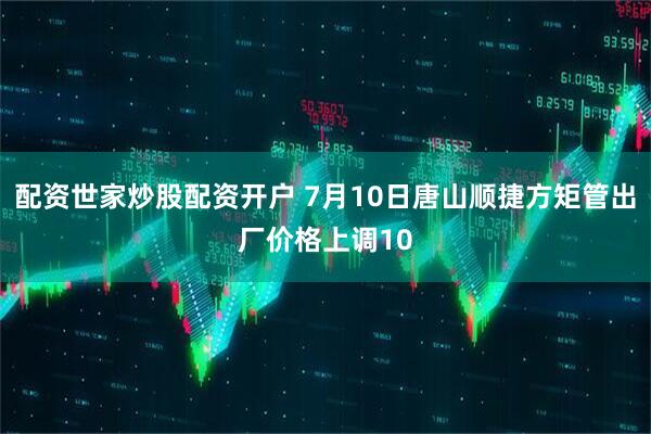 配资世家炒股配资开户 7月10日唐山顺捷方矩管出厂价格上调10