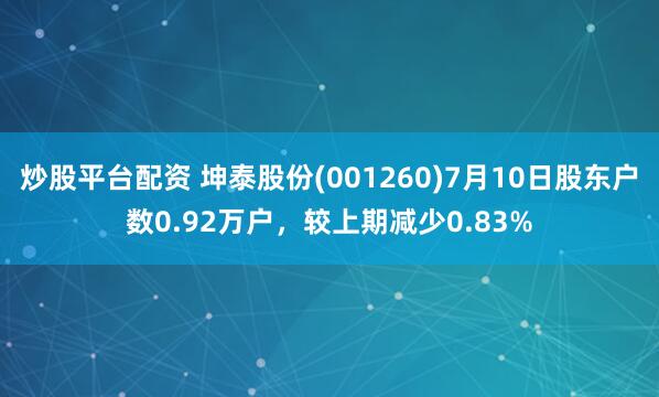 炒股平台配资 坤泰股份(001260)7月10日股东户数0.92万户，较上期减少0.83%