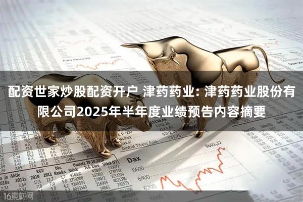 配资世家炒股配资开户 津药药业: 津药药业股份有限公司2025年半年度业绩预告内容摘要