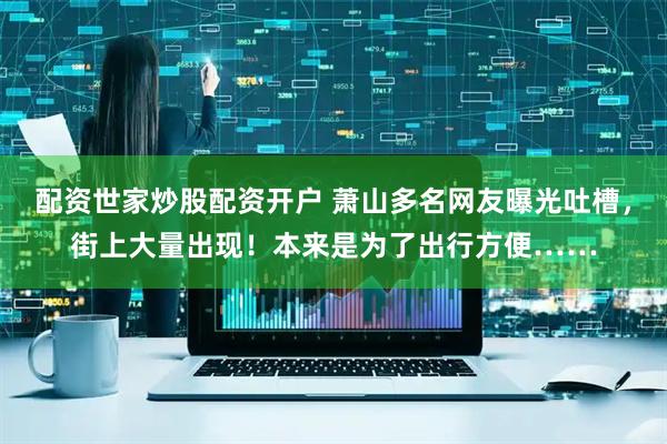 配资世家炒股配资开户 萧山多名网友曝光吐槽，街上大量出现！本来是为了出行方便……