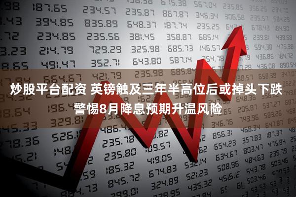 炒股平台配资 英镑触及三年半高位后或掉头下跌 警惕8月降息预期升温风险