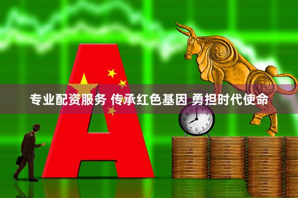 专业配资服务 传承红色基因 勇担时代使命