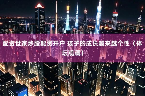 配资世家炒股配资开户 孩子的成长越来越个性（体坛观澜）