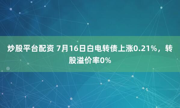 炒股平台配资 7月16日白电转债上涨0.21%，转股溢价率0%