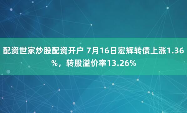 配资世家炒股配资开户 7月16日宏辉转债上涨1.36%，转股溢价率13.26%