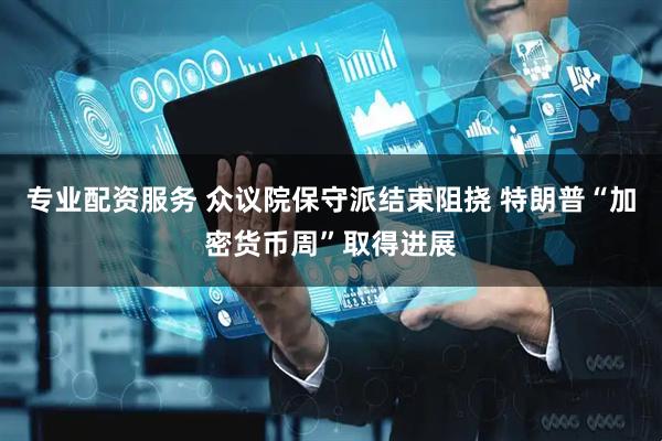 专业配资服务 众议院保守派结束阻挠 特朗普“加密货币周”取得进展
