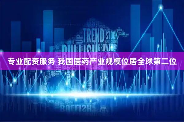 专业配资服务 我国医药产业规模位居全球第二位