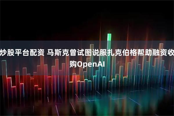 炒股平台配资 马斯克曾试图说服扎克伯格帮助融资收购OpenAI