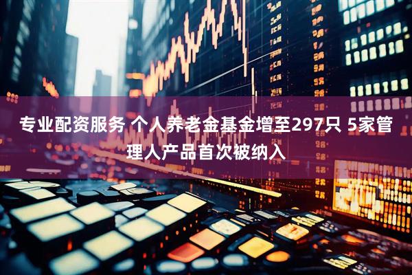 专业配资服务 个人养老金基金增至297只 5家管理人产品首次被纳入