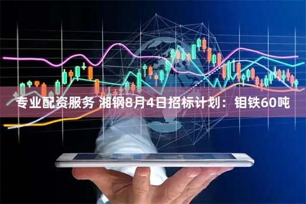 专业配资服务 湘钢8月4日招标计划：钼铁60吨