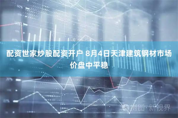 配资世家炒股配资开户 8月4日天津建筑钢材市场价盘中平稳