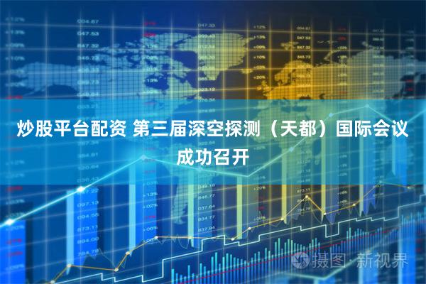 炒股平台配资 第三届深空探测（天都）国际会议成功召开