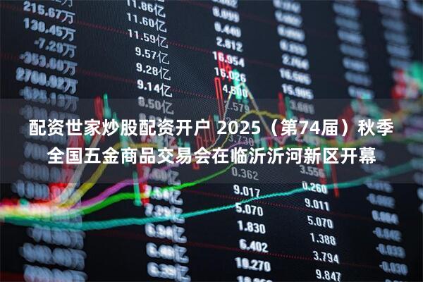 配资世家炒股配资开户 2025（第74届）秋季全国五金商品交易会在临沂沂河新区开幕
