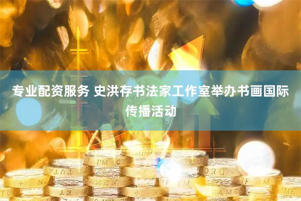 专业配资服务 史洪存书法家工作室举办书画国际传播活动