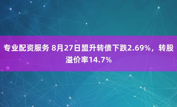 专业配资服务 8月27日盟升转债下跌2.69%，转股溢价率14.7%