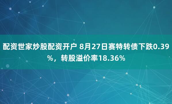 配资世家炒股配资开户 8月27日赛特转债下跌0.39%，转股溢价率18.36%