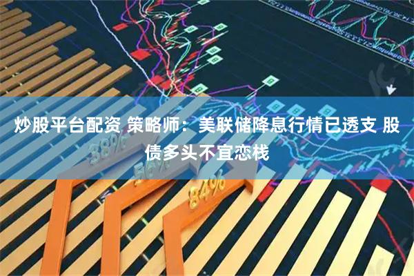 炒股平台配资 策略师：美联储降息行情已透支 股债多头不宜恋栈