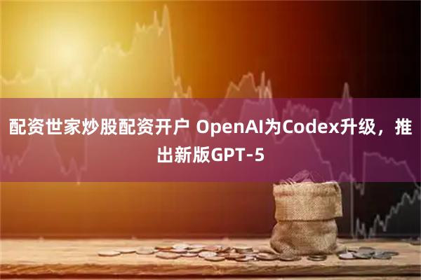 配资世家炒股配资开户 OpenAI为Codex升级，推出新版GPT-5