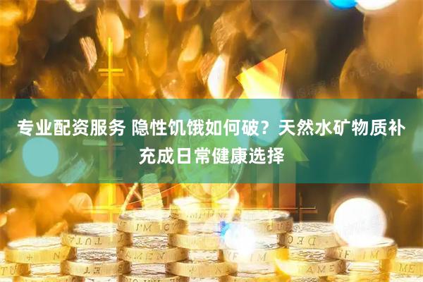 专业配资服务 隐性饥饿如何破？天然水矿物质补充成日常健康选择
