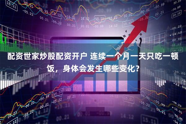 配资世家炒股配资开户 连续一个月一天只吃一顿饭，身体会发生哪些变化？
