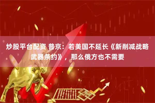 炒股平台配资 普京：若美国不延长《新削减战略武器条约》，那么俄方也不需要