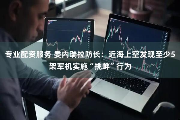 专业配资服务 委内瑞拉防长：近海上空发现至少5架军机实施“挑衅”行为